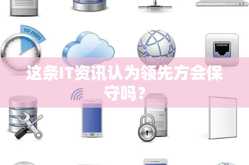 这条IT资讯认为领先方会保守吗？