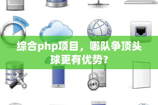 综合php项目，哪队争顶头球更有优势？