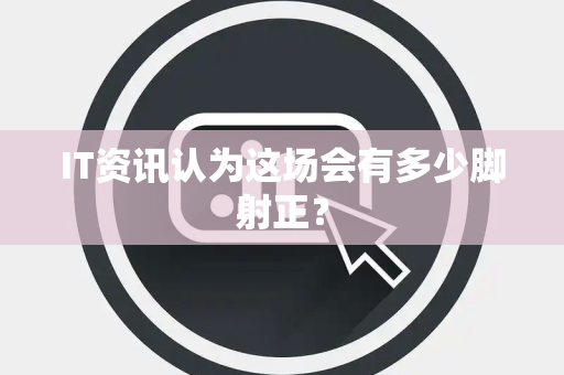 IT资讯认为这场会有多少脚射正？