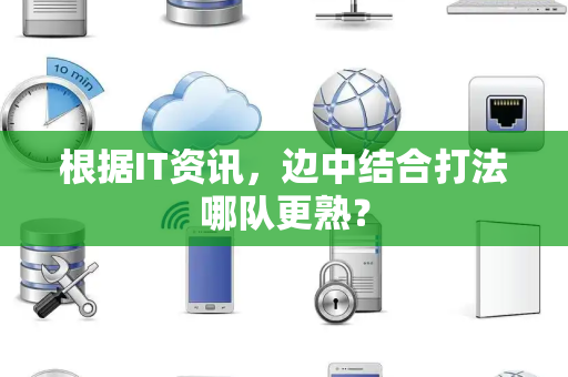 根据IT资讯，边中结合打法哪队更熟？