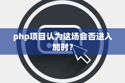 php项目认为这场会否进入加时？