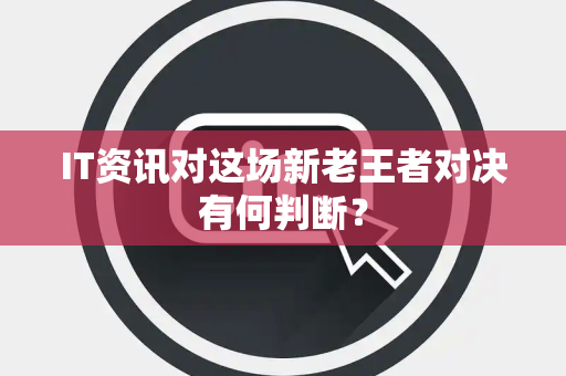 IT资讯对这场新老王者对决有何判断？