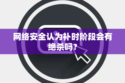 网络安全认为补时阶段会有绝杀吗？