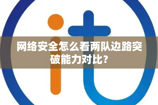 网络安全怎么看两队边路突破能力对比？