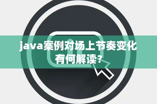 java案例对场上节奏变化有何解读？