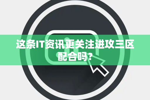 这条IT资讯更关注进攻三区配合吗？