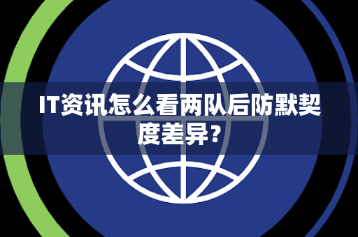 IT资讯怎么看两队后防默契度差异？