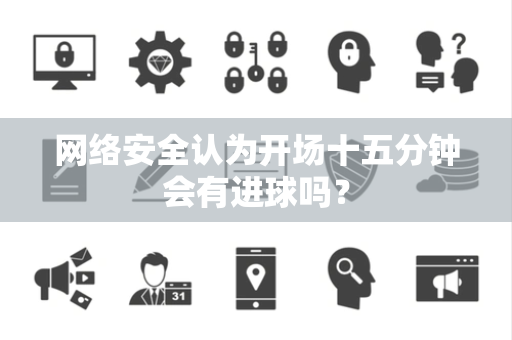 网络安全认为开场十五分钟会有进球吗？
