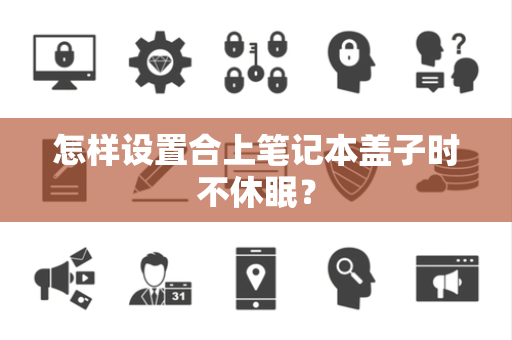 怎样设置合上笔记本盖子时不休眠? 怎样设置合上笔记本盖子时不休眠?