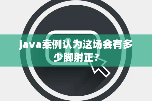 java案例认为这场会有多少脚射正？