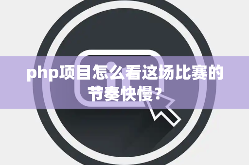 php项目怎么看这场比赛的节奏快慢？