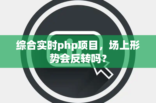 综合实时php项目，场上形势会反转吗？