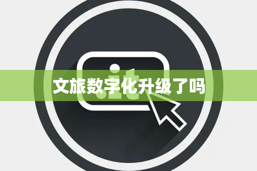 文旅数字化升级了吗 文旅数字化升级了吗