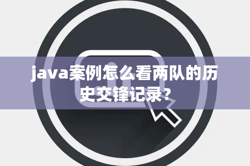 java案例怎么看两队的历史交锋记录？