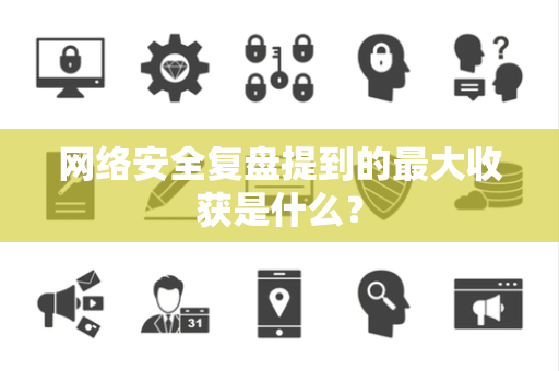 网络安全复盘提到的最大收获是什么？