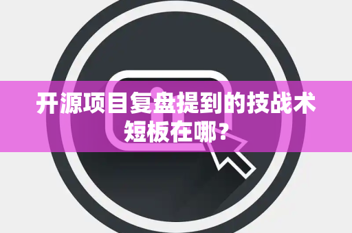 开源项目复盘提到的技战术短板在哪？