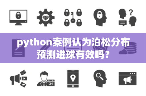 python案例认为泊松分布预测进球有效吗？