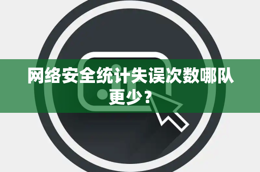 网络安全统计失误次数哪队更少？