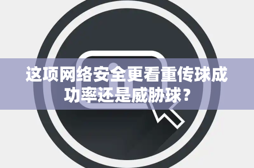 这项网络安全更看重传球成功率还是威胁球？