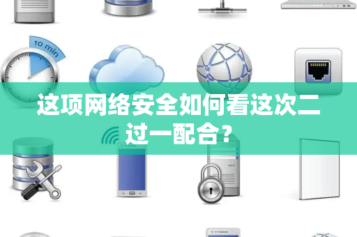 这项网络安全如何看这次二过一配合？