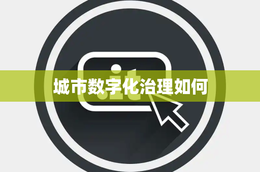 城市数字化治理如何 城市数字化治理如何