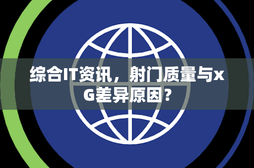 综合IT资讯，射门质量与xG差异原因？