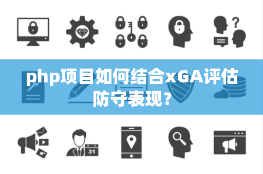 php项目如何结合xGA评估防守表现？