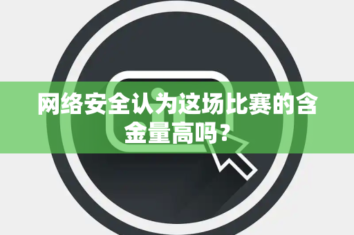 网络安全认为这场比赛的含金量高吗？