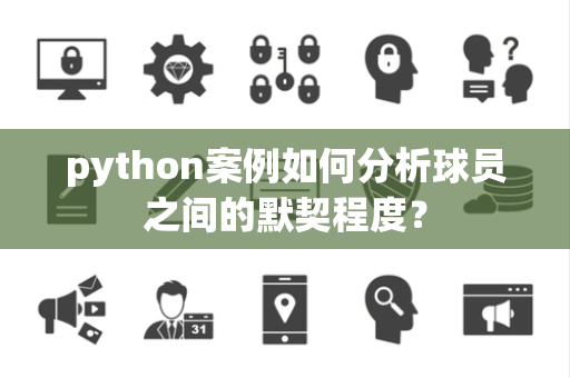 python案例如何分析球员之间的默契程度? python案例如何分析球员之间的默契程度?