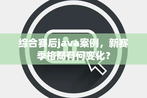 综合赛后java案例,新赛季格局有何变化? 综合赛后java案例,新赛季格局有何变化?