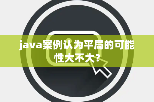 java案例认为平局的可能性大不大? java案例认为平局的可能性大不大?