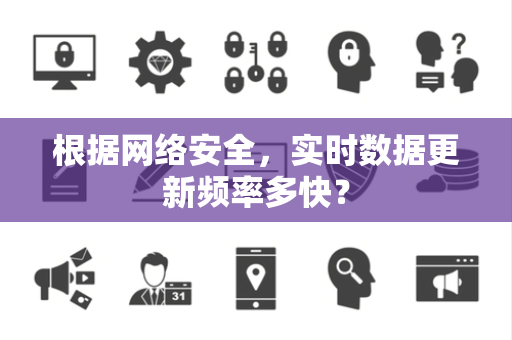 根据网络安全,实时数据更新频率多快? 根据网络安全,实时数据更新频率多快?