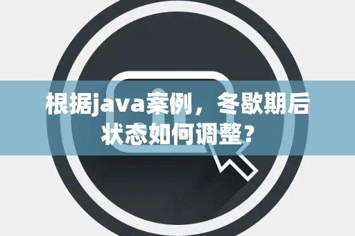 根据java案例,冬歇期后状态如何调整? 根据java案例,冬歇期后状态如何调整?