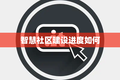 智慧社区建设进度如何