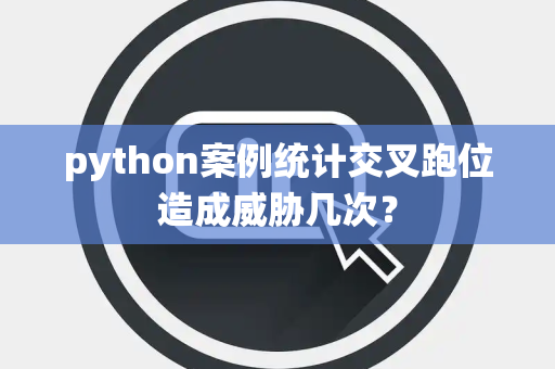 python案例统计交叉跑位造成威胁几次？