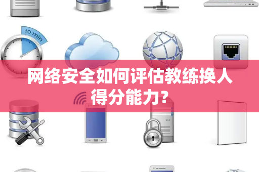 网络安全如何评估教练换人得分能力? 网络安全如何评估教练换人得分能力?
