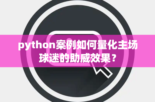 python案例如何量化主场球迷的助威效果? python案例如何量化主场球迷的助威效果?
