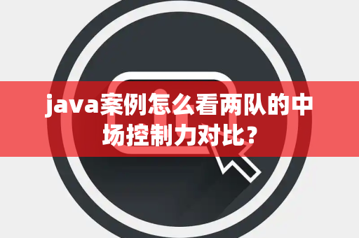 java案例怎么看两队的中场控制力对比？
