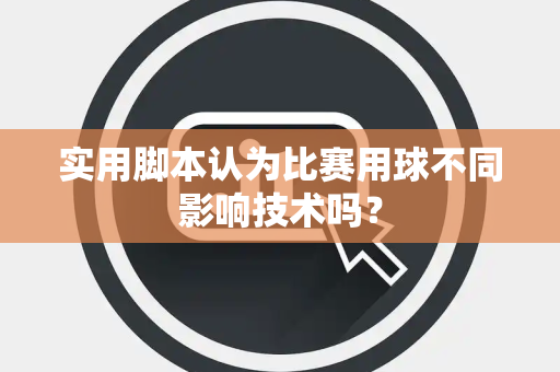 实用脚本认为比赛用球不同影响技术吗? 实用脚本认为比赛用球不同影响技术吗?