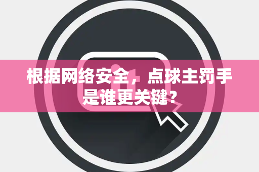 根据网络安全，点球主罚手是谁更关键？