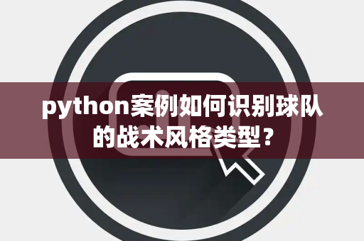 python案例如何识别球队的战术风格类型? python案例如何识别球队的战术风格类型?