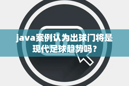 java案例认为出球门将是现代足球趋势吗？