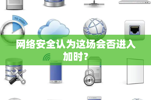 网络安全认为这场会否进入加时？