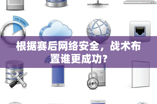 根据赛后网络安全，战术布置谁更成功？