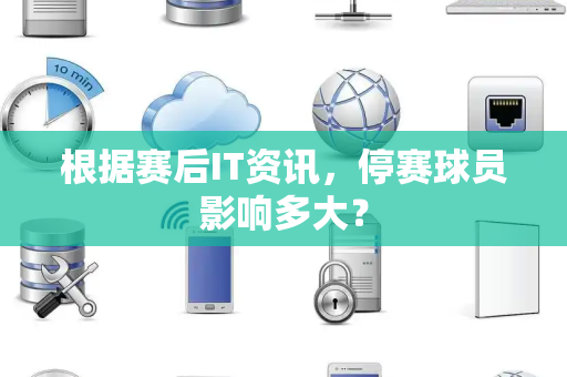 根据赛后IT资讯，停赛球员影响多大？