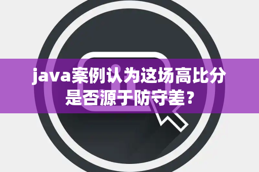 java案例认为这场高比分是否源于防守差？