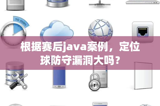 根据赛后java案例，定位球防守漏洞大吗？