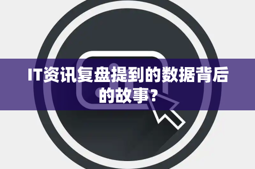 IT资讯复盘提到的数据背后的故事？