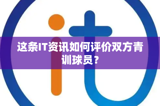 这条IT资讯如何评价双方青训球员？