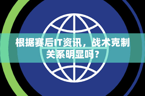 根据赛后IT资讯，战术克制关系明显吗？